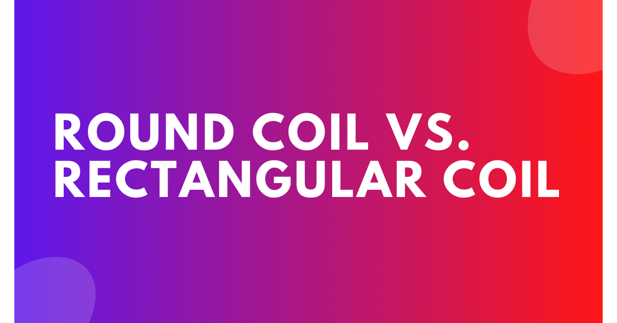 Round Coil vs. Rectangular Coil